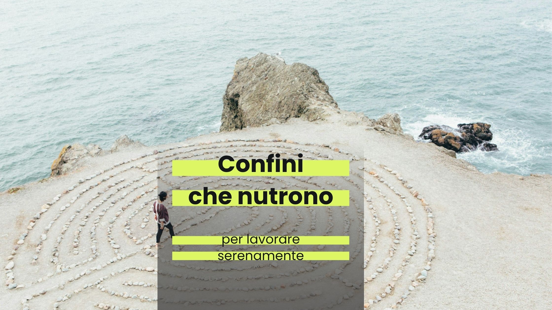 una persona al centro di un disegno di un labirinto, fatto con i sassi in cima a una scogliera. Il testo "Confini che nutrono per lavorare serenamente"